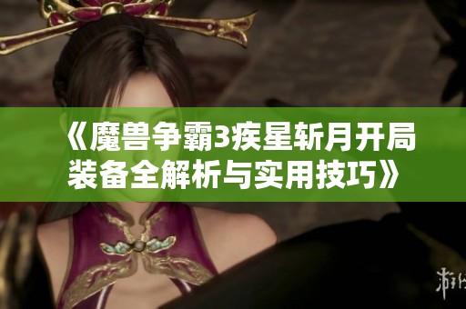 《魔兽争霸3疾星斩月开局装备全解析与实用技巧》