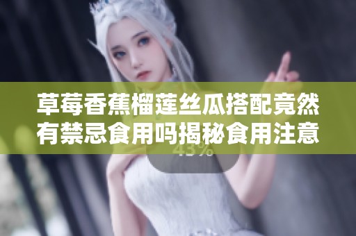 草莓香蕉榴莲丝瓜搭配竟然有禁忌食用吗揭秘食用注意事项