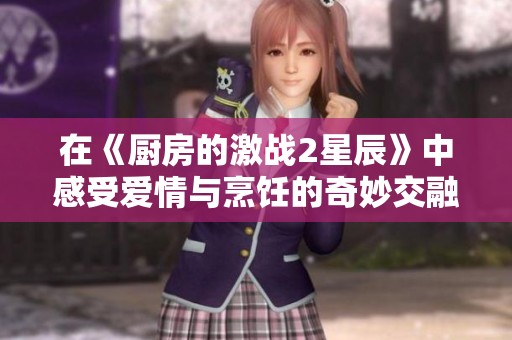 在《厨房的激战2星辰》中感受爱情与烹饪的奇妙交融与成长