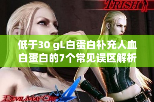 低于30 gL白蛋白补充人血白蛋白的7个常见误区解析