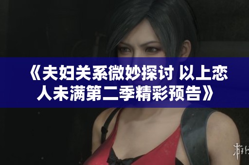 《夫妇关系微妙探讨 以上恋人未满第二季精彩预告》