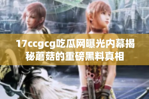 17ccgcg吃瓜网曝光内幕揭秘蘑菇的重磅黑料真相