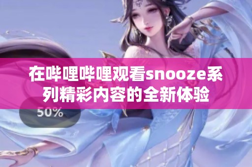 在哔哩哔哩观看snooze系列精彩内容的全新体验