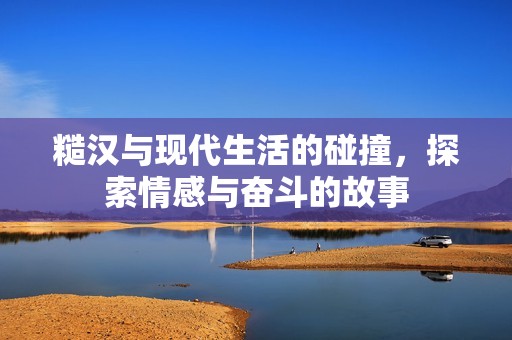 糙汉与现代生活的碰撞，探索情感与奋斗的故事