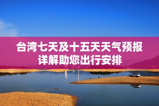 台湾七天及十五天天气预报详解助您出行安排