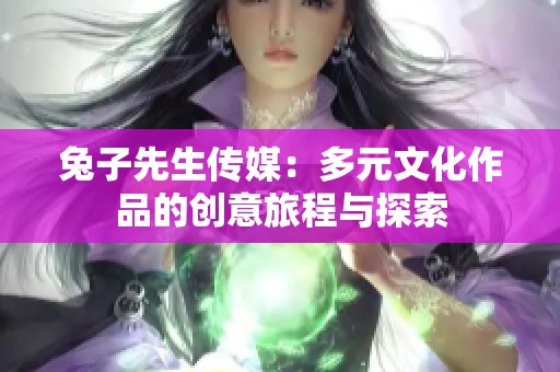 兔子先生传媒：多元文化作品的创意旅程与探索