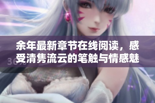 余年最新章节在线阅读，感受清隽流云的笔触与情感魅力