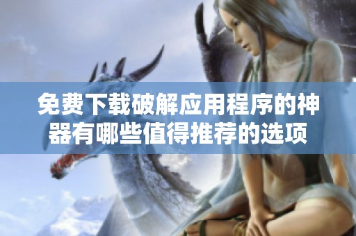 免费下载破解应用程序的神器有哪些值得推荐的选项