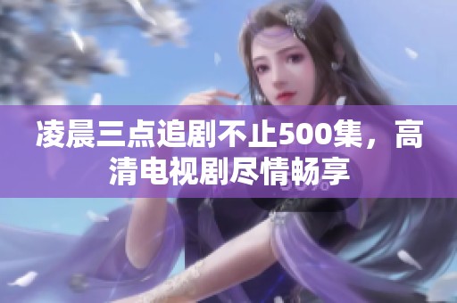 凌晨三点追剧不止500集，高清电视剧尽情畅享