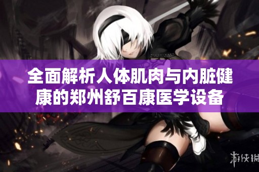 全面解析人体肌肉与内脏健康的郑州舒百康医学设备