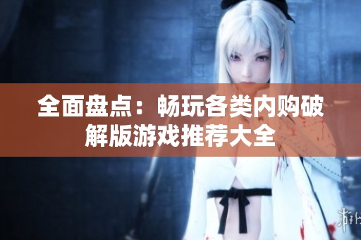 全面盘点：畅玩各类内购破解版游戏推荐大全