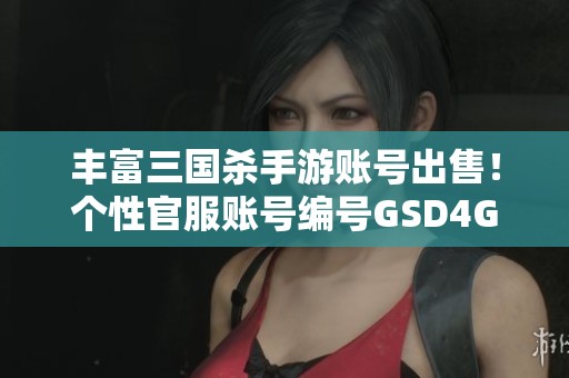丰富三国杀手游账号出售！个性官服账号编号GSD4G0等你来购