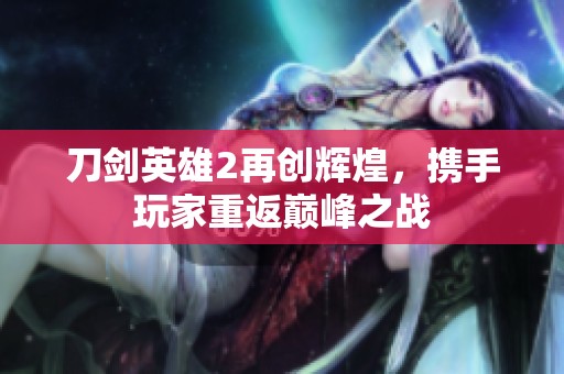 刀剑英雄2再创辉煌，携手玩家重返巅峰之战