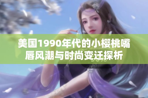 美国1990年代的小樱桃嘴唇风潮与时尚变迁探析