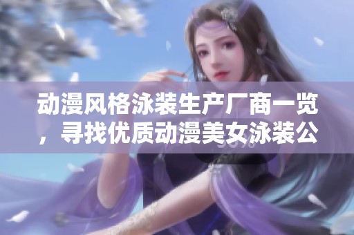 动漫风格泳装生产厂商一览，寻找优质动漫美女泳装公司