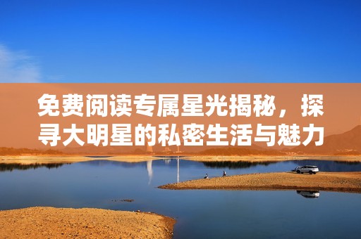 免费阅读专属星光揭秘，探寻大明星的私密生活与魅力技巧