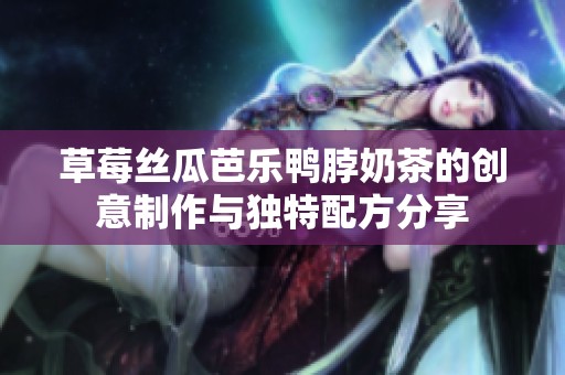 草莓丝瓜芭乐鸭脖奶茶的创意制作与独特配方分享