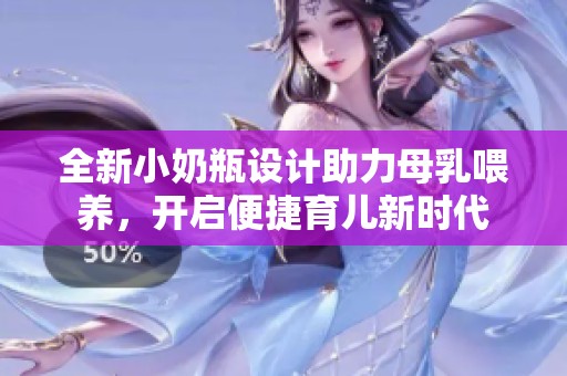全新小奶瓶设计助力母乳喂养，开启便捷育儿新时代