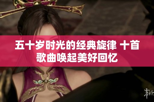 五十岁时光的经典旋律 十首歌曲唤起美好回忆