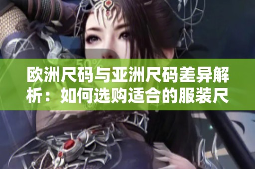 欧洲尺码与亚洲尺码差异解析：如何选购适合的服装尺码