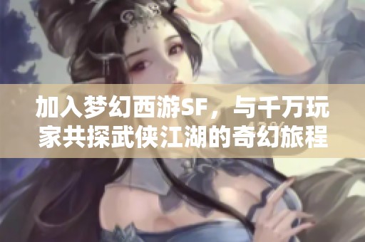 加入梦幻西游SF，与千万玩家共探武侠江湖的奇幻旅程
