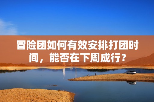冒险团如何有效安排打团时间，能否在下周成行？