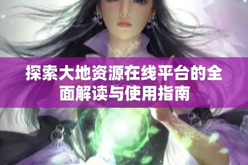 探索大地资源在线平台的全面解读与使用指南