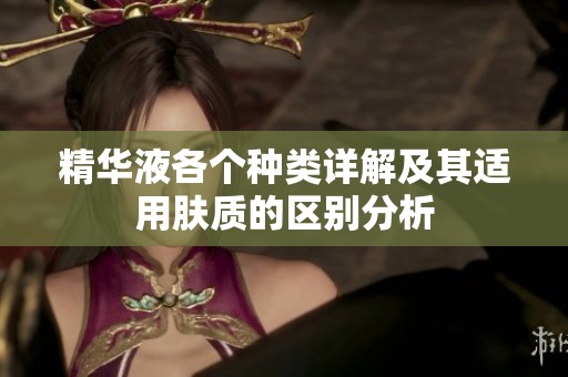 精华液各个种类详解及其适用肤质的区别分析