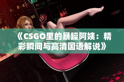 《CSGO里的暴躁阿姨：精彩瞬间与高清国语解说》