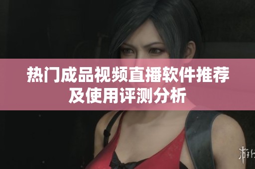 热门成品视频直播软件推荐及使用评测分析