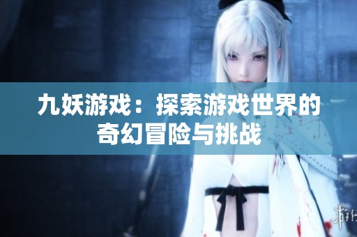 九妖游戏：探索游戏世界的奇幻冒险与挑战