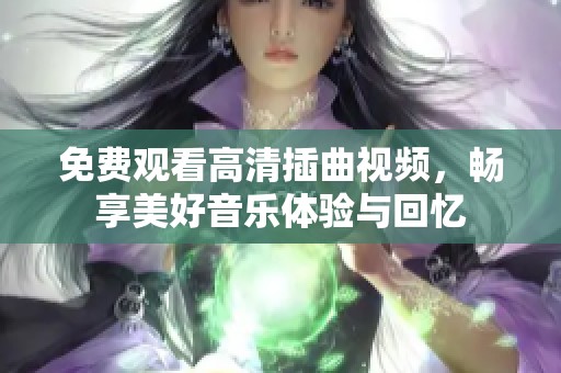 免费观看高清插曲视频，畅享美好音乐体验与回忆