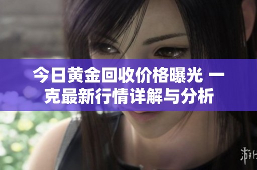 今日黄金回收价格曝光 一克最新行情详解与分析