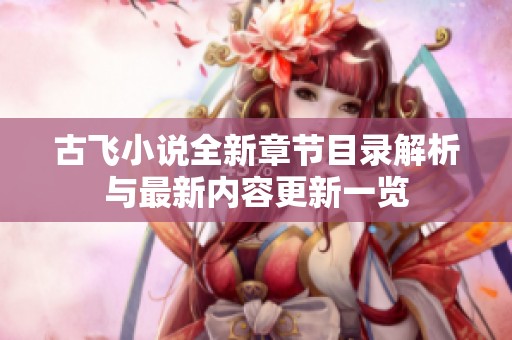 古飞小说全新章节目录解析与最新内容更新一览