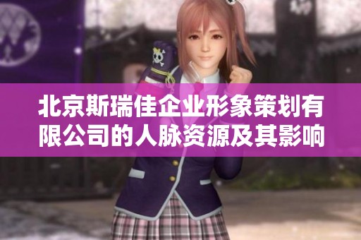 北京斯瑞佳企业形象策划有限公司的人脉资源及其影响力分析