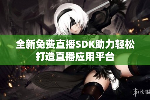 全新免费直播SDK助力轻松打造直播应用平台