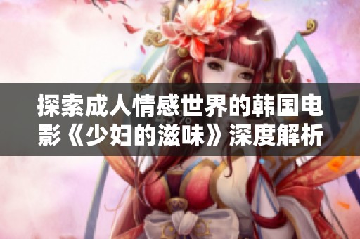 探索成人情感世界的韩国电影《少妇的滋味》深度解析