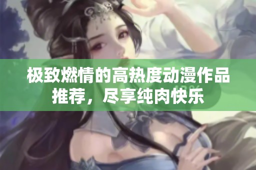 极致燃情的高热度动漫作品推荐，尽享纯肉快乐