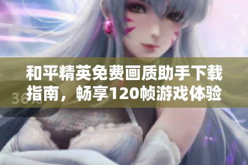 和平精英免费画质助手下载指南，畅享120帧游戏体验