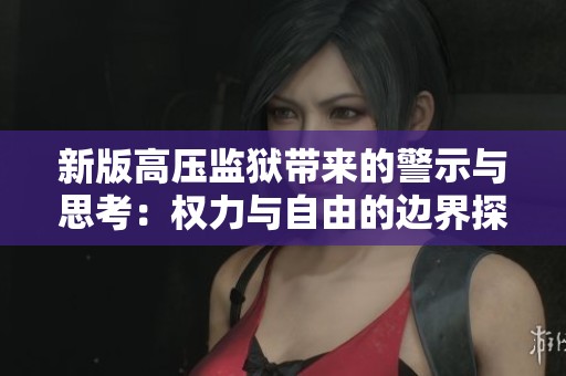 新版高压监狱带来的警示与思考：权力与自由的边界探讨