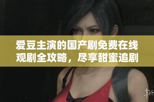 爱豆主演的国产剧免费在线观剧全攻略，尽享甜蜜追剧盛宴
