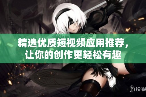 精选优质短视频应用推荐，让你的创作更轻松有趣