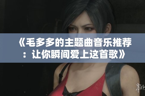 《毛多多的主题曲音乐推荐：让你瞬间爱上这首歌》