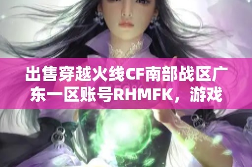 出售穿越火线CF南部战区广东一区账号RHMFK，游戏之旅从此开启