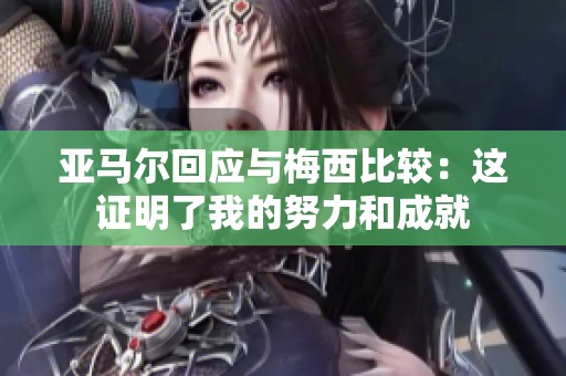 亚马尔回应与梅西比较：这证明了我的努力和成就