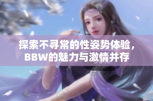 探索不寻常的性姿势体验，BBW的魅力与激情并存