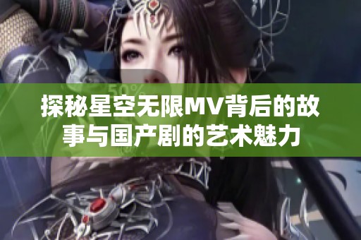 探秘星空无限MV背后的故事与国产剧的艺术魅力