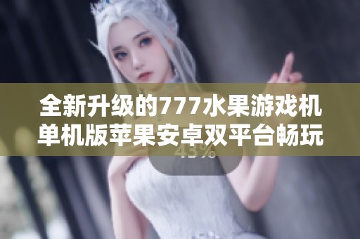 全新升级的777水果游戏机单机版苹果安卓双平台畅玩体验
