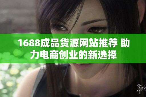 1688成品货源网站推荐 助力电商创业的新选择