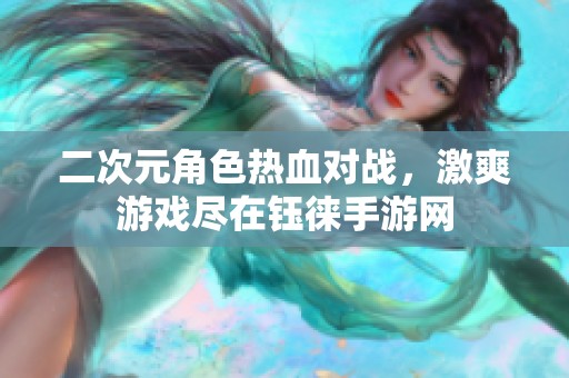 二次元角色热血对战，激爽游戏尽在钰徕手游网